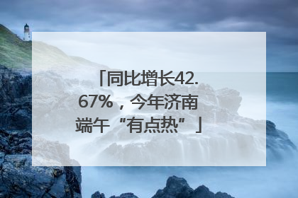 同比增长42.67%，今年济南端午“有点热”