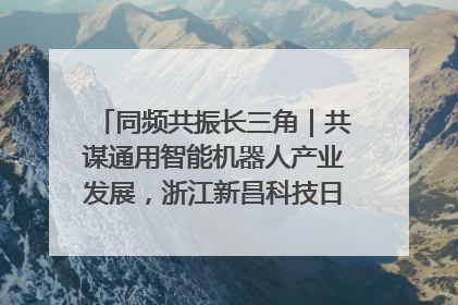 同频共振长三角｜共谋通用智能机器人产业发展，浙江新昌科技日搭建协同创新平台