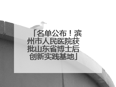 名单公布！滨州市人民医院获批山东省博士后创新实践基地