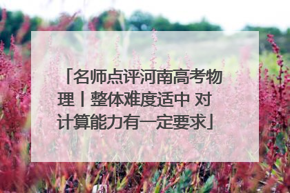 名师点评河南高考物理丨整体难度适中 对计算能力有一定要求