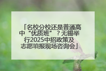 名校分校还是普通高中“优质班”？无锡举行2025中招政策及志愿填报现场咨询会