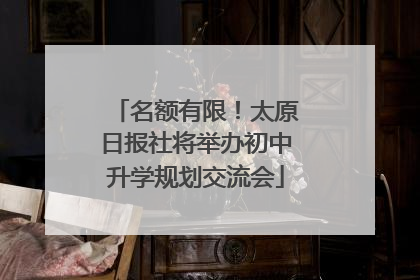名额有限！太原日报社将举办初中升学规划交流会
