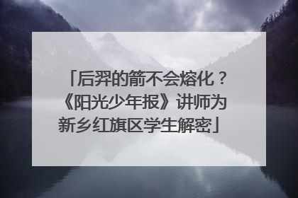 后羿的箭不会熔化？《阳光少年报》讲师为新乡红旗区学生解密