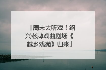 周末去听戏！绍兴老牌戏曲剧场《越乡戏苑》归来