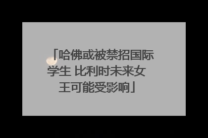 哈佛或被禁招国际学生 比利时未来女王可能受影响