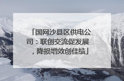 国网沙县区供电公司：联创交流促发展，降损增效创佳绩
