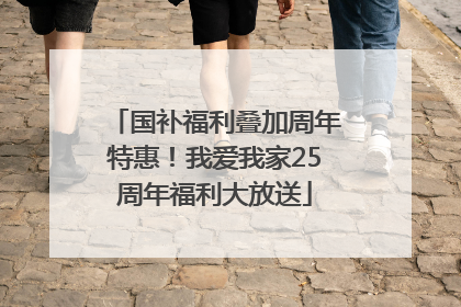 国补福利叠加周年特惠！我爱我家25周年福利大放送