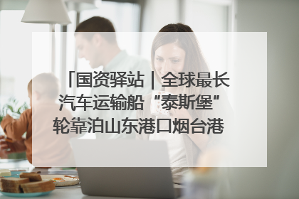 国资驿站｜全球最长汽车运输船“泰斯堡”轮靠泊山东港口烟台港；渤海最大油气平台完成浮托安装