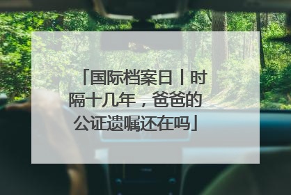 国际档案日丨时隔十几年，爸爸的公证遗嘱还在吗