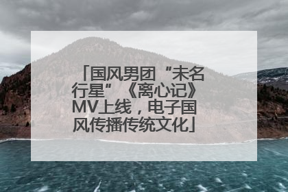 国风男团“未名行星”《离心记》MV上线，电子国风传播传统文化