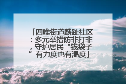 四唯街道麟趾社区：多元举措防非打非，守护居民“钱袋子”有力度也有温度