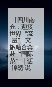 四川南充：迎接世界“流量” 文旅融合奔赴“国际范”｜话锦绣·说安逸
