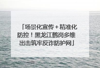 场景化宣传＋精准化防控！黑龙江鹤岗多维出击筑牢反诈防护网