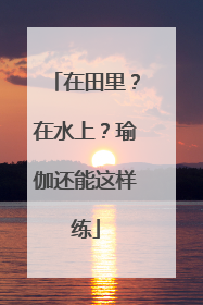 在田里？在水上？瑜伽还能这样练