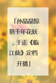 孙晶晶惊艳千年花妖，于正《临江仙》定档开播