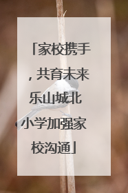 家校携手，共育未来 乐山城北小学加强家校沟通