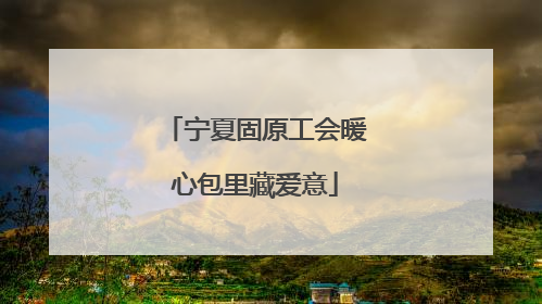 宁夏固原工会暖心包里藏爱意