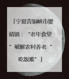 宁夏青铜峡市瞿靖镇：“老年食堂”破解农村养老“吃饭难”