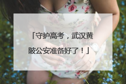 守护高考，武汉黄陂公安准备好了！