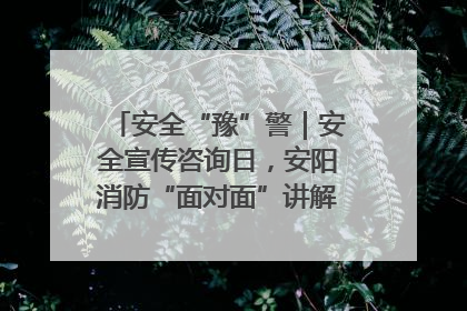 安全“豫”警｜安全宣传咨询日，安阳消防“面对面”讲解普及安全知识