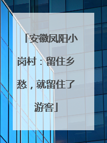 安徽凤阳小岗村：留住乡愁，就留住了游客