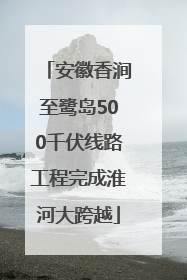 安徽香涧至鹭岛500千伏线路工程完成淮河大跨越