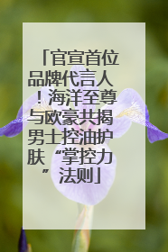 官宣首位品牌代言人！海洋至尊与欧豪共揭男士控油护肤“掌控力”法则