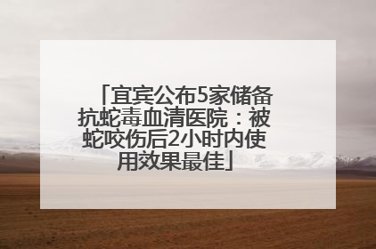 宜宾公布5家储备抗蛇毒血清医院：被蛇咬伤后2小时内使用效果最佳