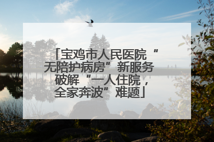 宝鸡市人民医院“无陪护病房”新服务 破解“一人住院，全家奔波”难题