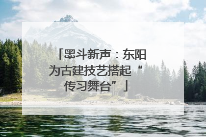 墨斗新声：东阳为古建技艺搭起“传习舞台”