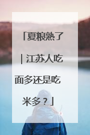 夏粮熟了｜江苏人吃面多还是吃米多？