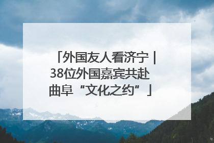 外国友人看济宁｜38位外国嘉宾共赴曲阜“文化之约”