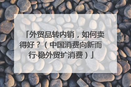 外贸品转内销，如何卖得好？（中国消费向新而行·稳外贸扩消费）