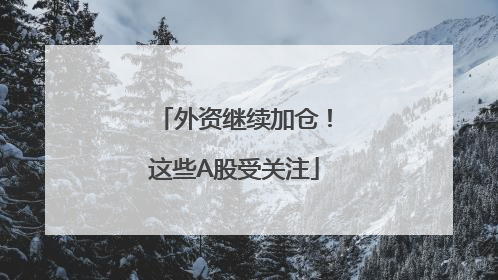 外资继续加仓！这些A股受关注