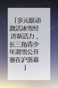 多元联动激活冰雪经济新活力，长三角青少年滑雪公开赛在沪落幕