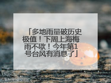 多地雨量破历史极值！下周上海梅雨不歇！今年第1号台风有消息了