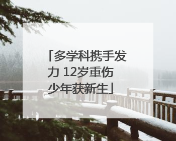 多学科携手发力 12岁重伤少年获新生