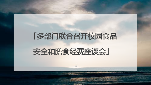 多部门联合召开校园食品安全和膳食经费座谈会