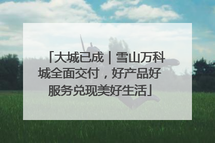 大城已成｜雪山万科城全面交付，好产品好服务兑现美好生活