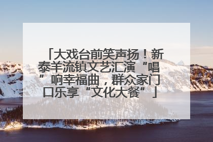 大戏台前笑声扬！新泰羊流镇文艺汇演“唱”响幸福曲，群众家门口乐享“文化大餐”