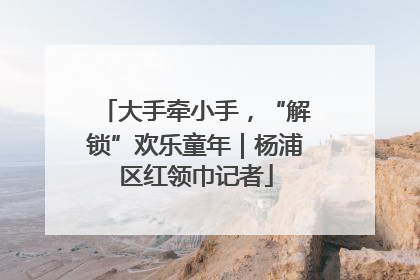 大手牵小手，“解锁”欢乐童年｜杨浦区红领巾记者