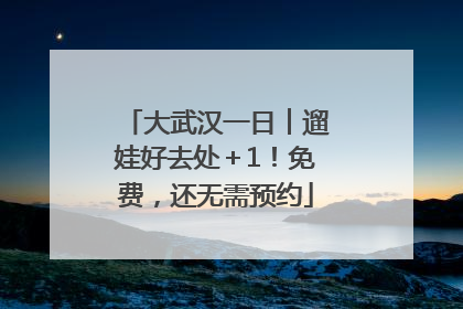 大武汉一日︱遛娃好去处＋1！免费，还无需预约