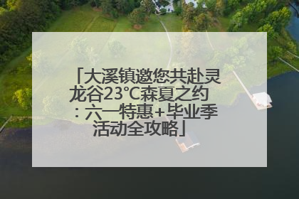 大溪镇邀您共赴灵龙谷23℃森夏之约：六一特惠+毕业季活动全攻略
