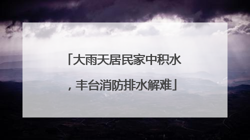 大雨天居民家中积水，丰台消防排水解难
