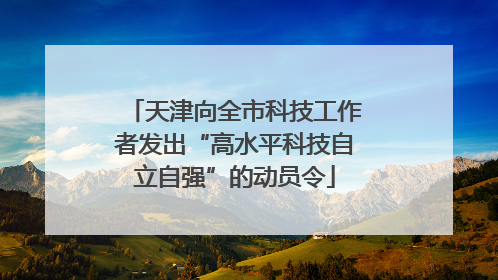 天津向全市科技工作者发出“高水平科技自立自强”的动员令