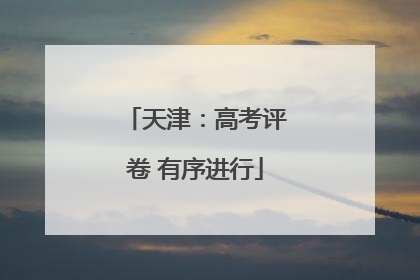 天津：高考评卷 有序进行