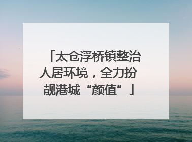 太仓浮桥镇整治人居环境，全力扮靓港城“颜值”