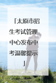 太原市招生考试管理中心发布中考温馨提示