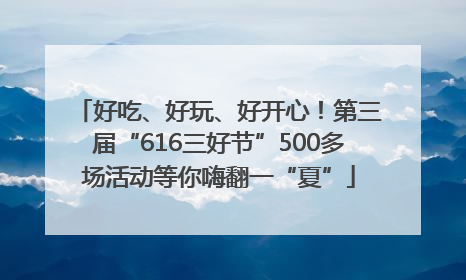 好吃、好玩、好开心！第三届“616三好节”500多场活动等你嗨翻一“夏”