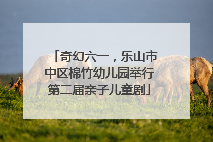 奇幻六一，乐山市中区棉竹幼儿园举行第二届亲子儿童剧